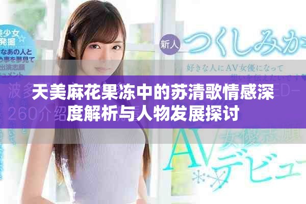 天美麻花果冻中的苏清歌情感深度解析与人物发展探讨