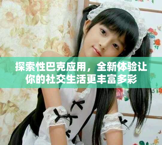 探索性巴克应用，全新体验让你的社交生活更丰富多彩