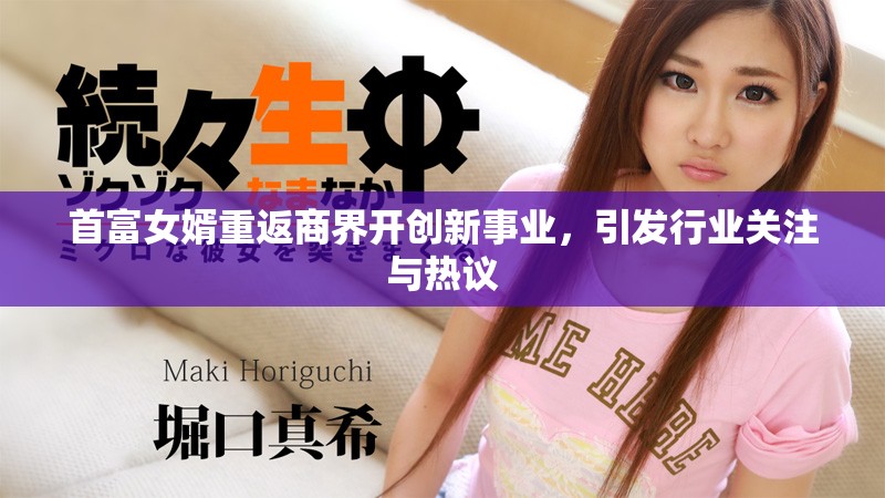 首富女婿重返商界开创新事业，引发行业关注与热议