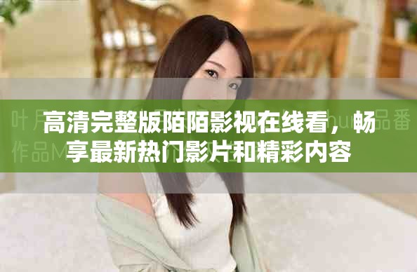 高清完整版陌陌影视在线看，畅享最新热门影片和精彩内容