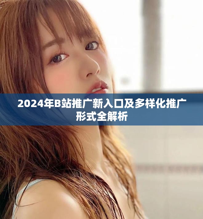 2024年B站推广新入口及多样化推广形式全解析