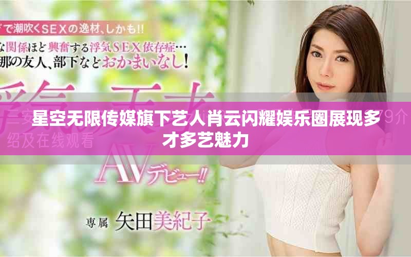 星空无限传媒旗下艺人肖云闪耀娱乐圈展现多才多艺魅力
