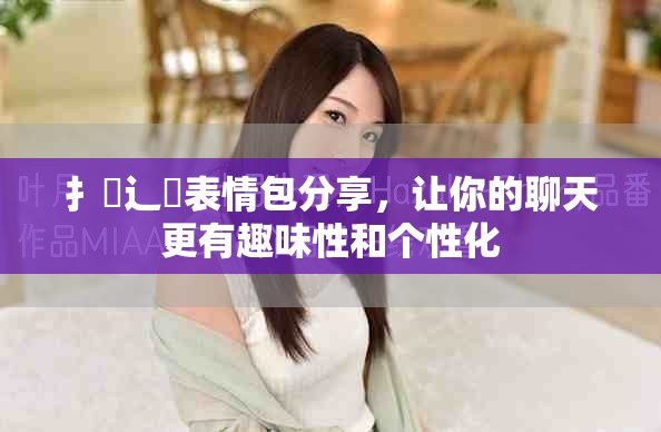 扌喿辶畐表情包分享，让你的聊天更有趣味性和个性化