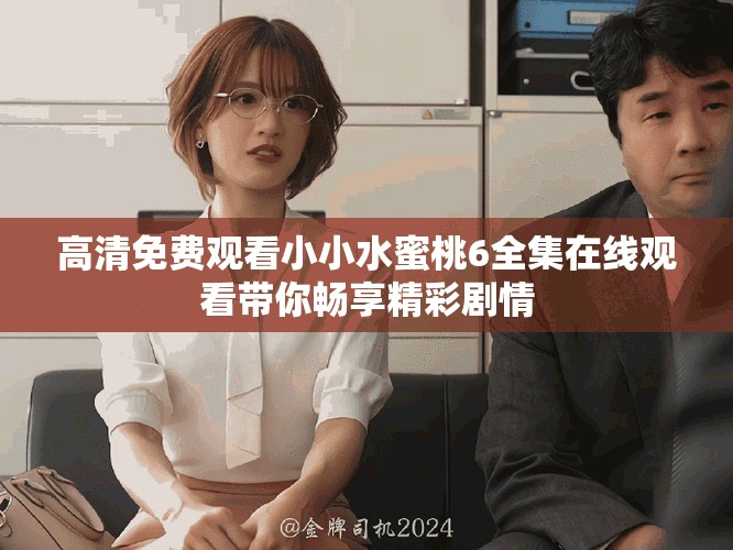 高清免费观看小小水蜜桃6全集在线观看带你畅享精彩剧情