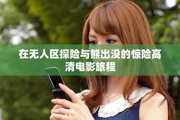 在无人区探险与熊出没的惊险高清电影旅程