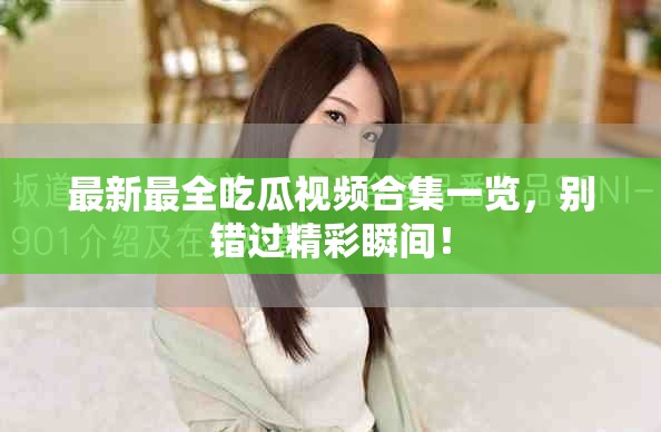 最新最全吃瓜视频合集一览，别错过精彩瞬间！