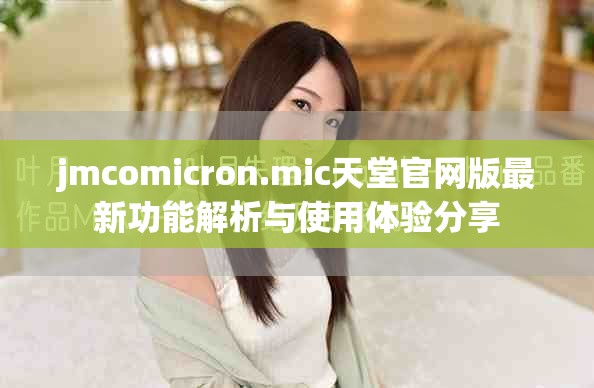 jmcomicron.mic天堂官网版最新功能解析与使用体验分享