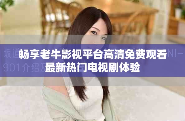 畅享老牛影视平台高清免费观看最新热门电视剧体验