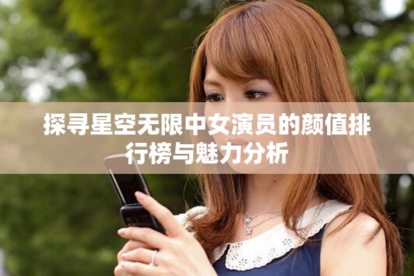 探寻星空无限中女演员的颜值排行榜与魅力分析