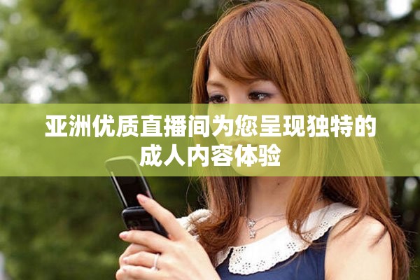 亚洲优质直播间为您呈现独特的成人内容体验
