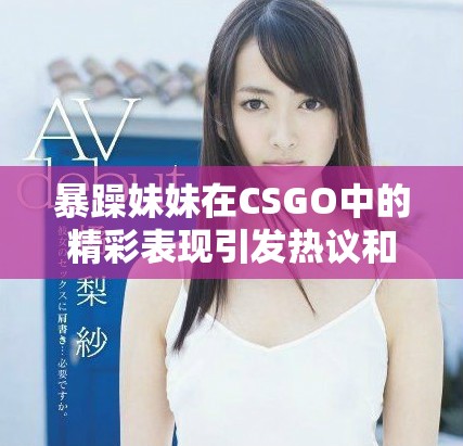 暴躁妹妹在CSGO中的精彩表现引发热议和讨论