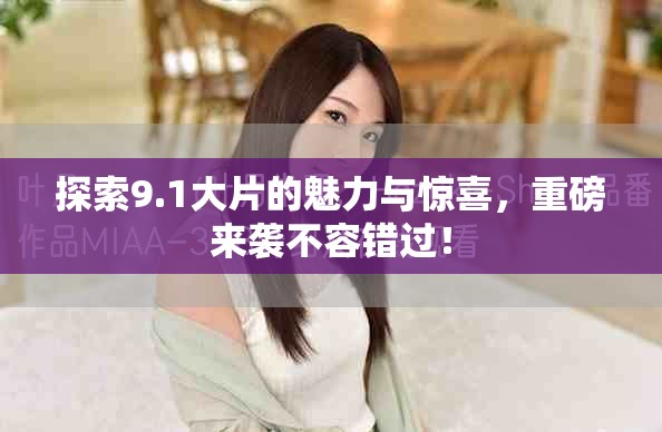探索9.1大片的魅力与惊喜，重磅来袭不容错过！
