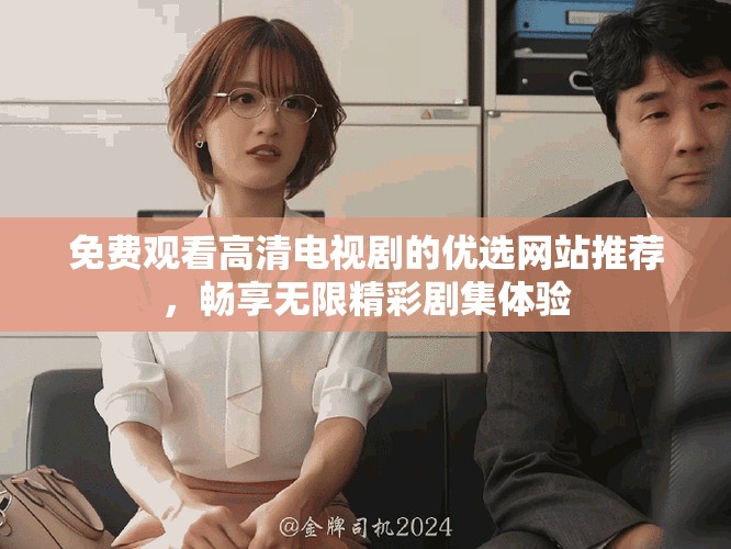免费观看高清电视剧的优选网站推荐，畅享无限精彩剧集体验