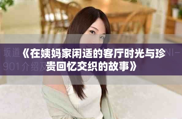 《在姨妈家闲适的客厅时光与珍贵回忆交织的故事》