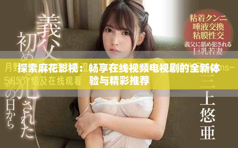 探索麻花影视：畅享在线视频电视剧的全新体验与精彩推荐