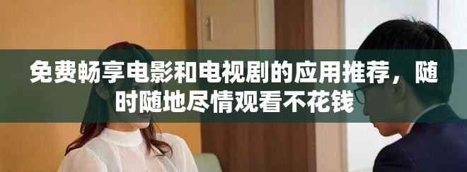 免费畅享电影和电视剧的应用推荐，随时随地尽情观看不花钱
