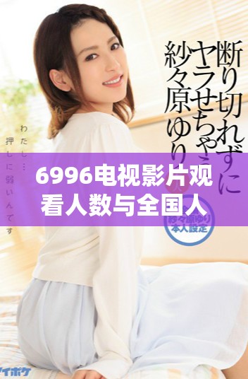6996电视影片观看人数与全国人口关系的深入分析与探讨