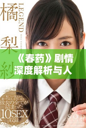 《春药》剧情深度解析与人物关系揭秘，探索人性的复杂边界