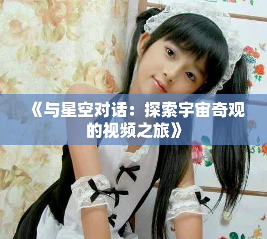 《与星空对话：探索宇宙奇观的视频之旅》