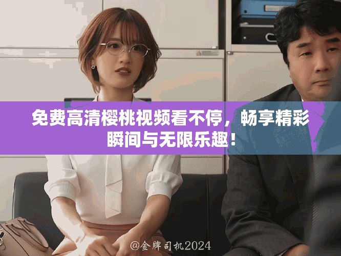 免费高清樱桃视频看不停，畅享精彩瞬间与无限乐趣！