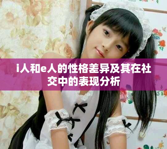 i人和e人的性格差异及其在社交中的表现分析