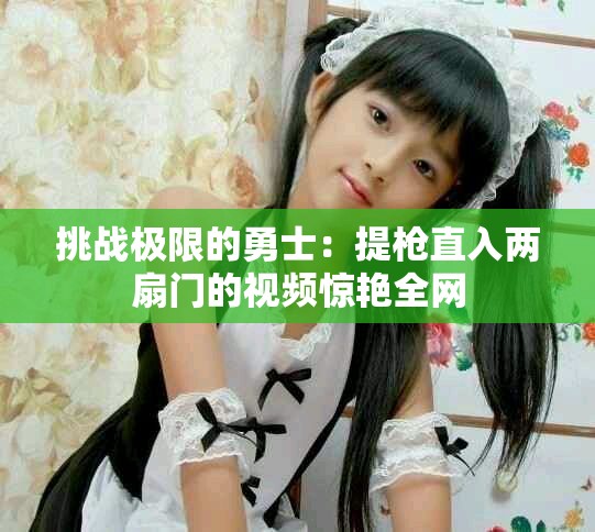 挑战极限的勇士：提枪直入两扇门的视频惊艳全网