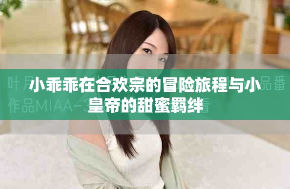 小乖乖在合欢宗的冒险旅程与小皇帝的甜蜜羁绊