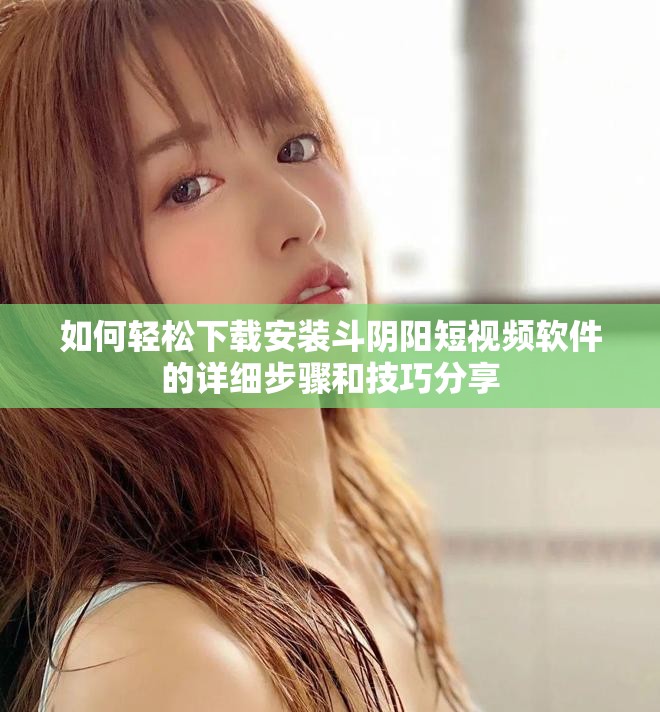 如何轻松下载安装斗阴阳短视频软件的详细步骤和技巧分享