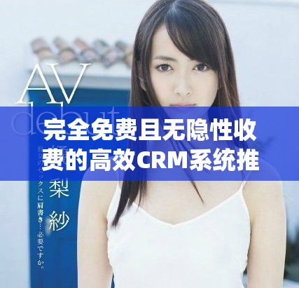 完全免费且无隐性收费的高效CRM系统推荐
