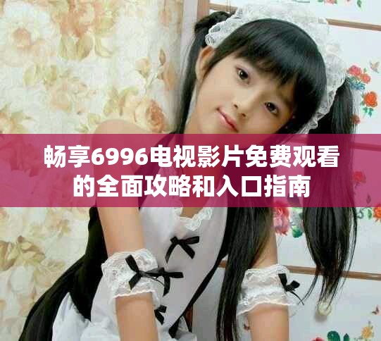 畅享6996电视影片免费观看的全面攻略和入口指南