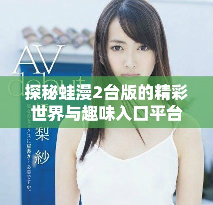 探秘蛙漫2台版的精彩世界与趣味入口平台