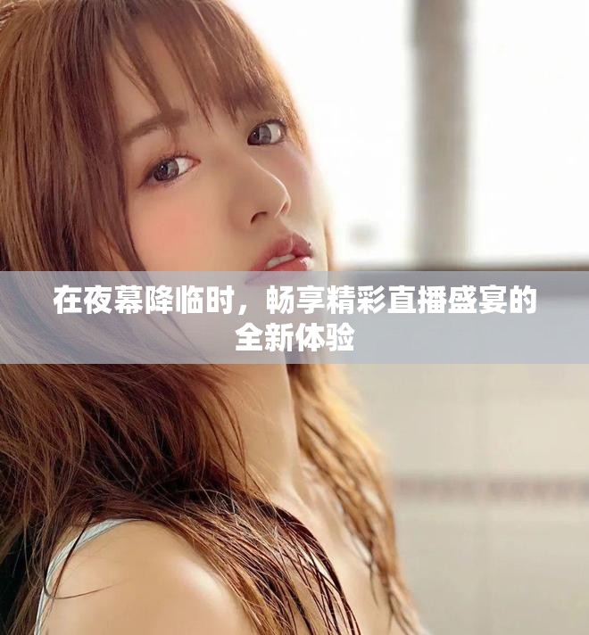 在夜幕降临时，畅享精彩直播盛宴的全新体验