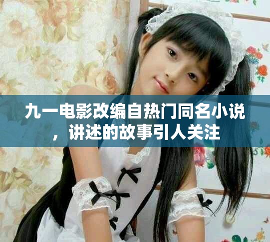 九一电影改编自热门同名小说，讲述的故事引人关注
