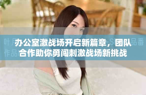 办公室激战场开启新篇章，团队合作助你勇闯刺激战场新挑战