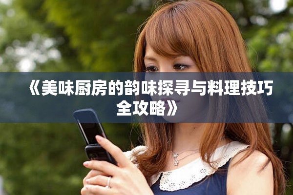 《美味厨房的韵味探寻与料理技巧全攻略》