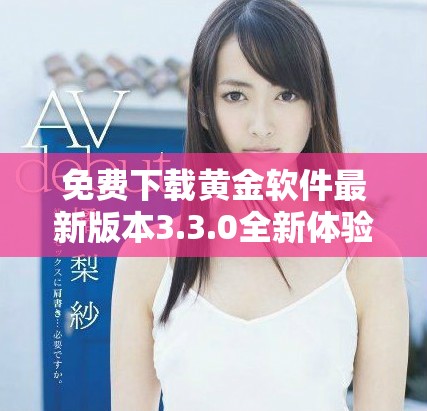 免费下载黄金软件最新版本3.3.0全新体验与安装指南