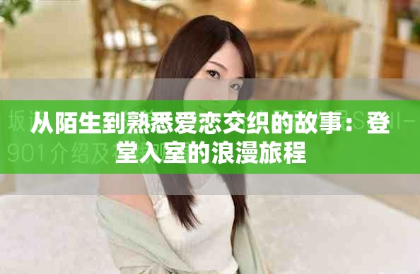 从陌生到熟悉爱恋交织的故事：登堂入室的浪漫旅程