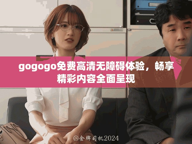 gogogo免费高清无障碍体验，畅享精彩内容全面呈现