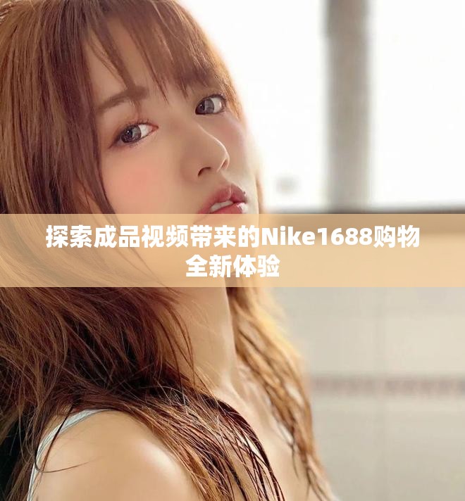 探索成品视频带来的Nike1688购物全新体验
