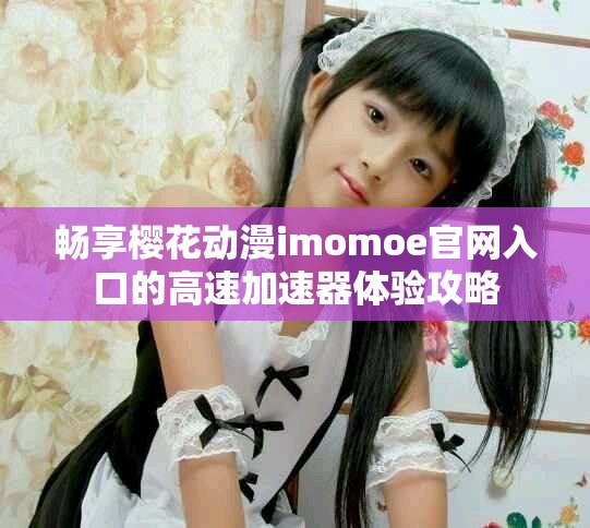 畅享樱花动漫imomoe官网入口的高速加速器体验攻略
