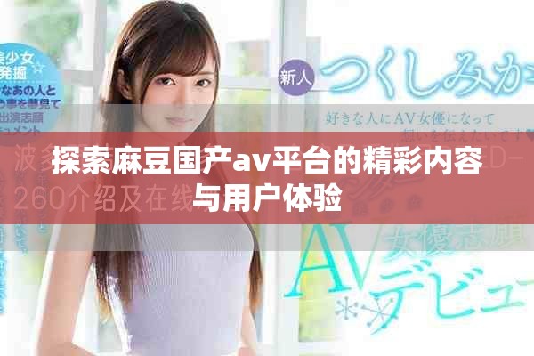 探索麻豆国产av平台的精彩内容与用户体验