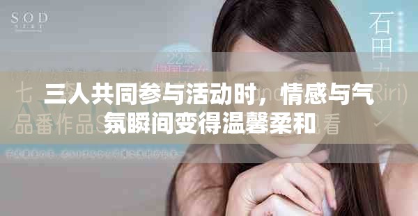 三人共同参与活动时，情感与气氛瞬间变得温馨柔和