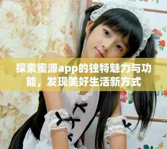 探索蜜源app的独特魅力与功能，发现美好生活新方式