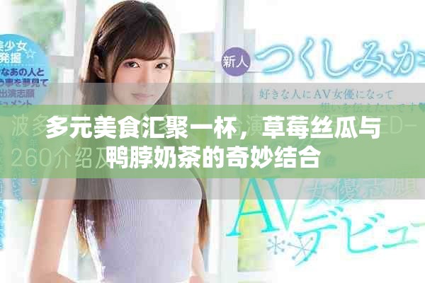 多元美食汇聚一杯，草莓丝瓜与鸭脖奶茶的奇妙结合