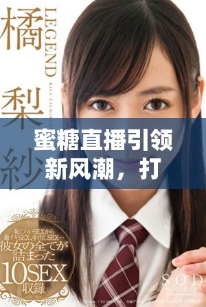 蜜糖直播引领新风潮，打造真实而精彩的互动娱乐体验