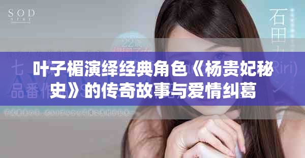 叶子楣演绎经典角色《杨贵妃秘史》的传奇故事与爱情纠葛