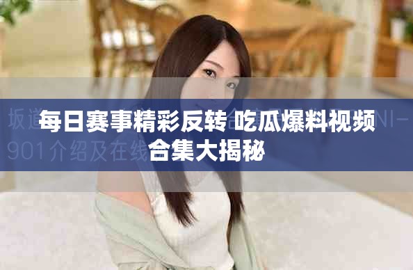 每日赛事精彩反转 吃瓜爆料视频合集大揭秘
