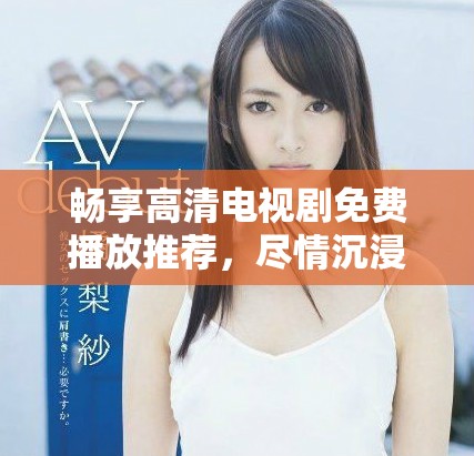 畅享高清电视剧免费播放推荐，尽情沉浸精彩剧情之中