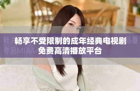 畅享不受限制的成年经典电视剧免费高清播放平台