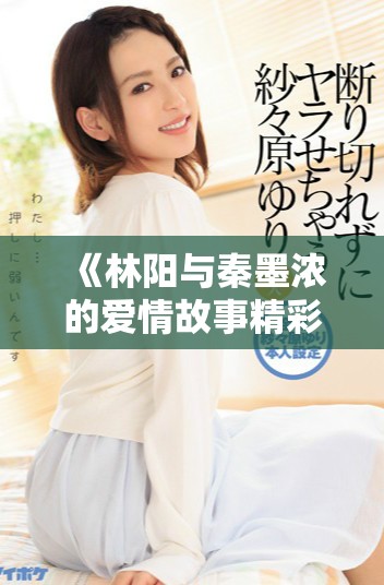 《林阳与秦墨浓的爱情故事精彩纷呈全本免费阅读》